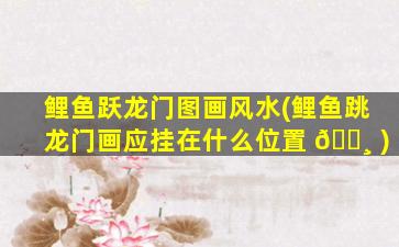 鲤鱼跃龙门图画风水(鲤鱼跳龙门画应挂在什么位置 🕸 )